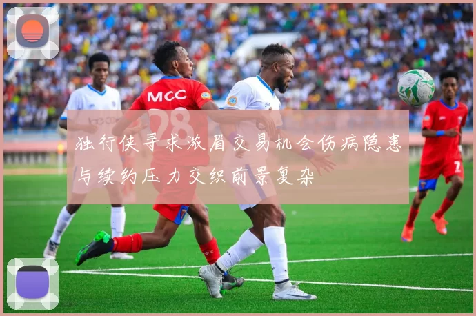 独行侠寻求浓眉交易机会伤病隐患与续约压力交织前景复杂