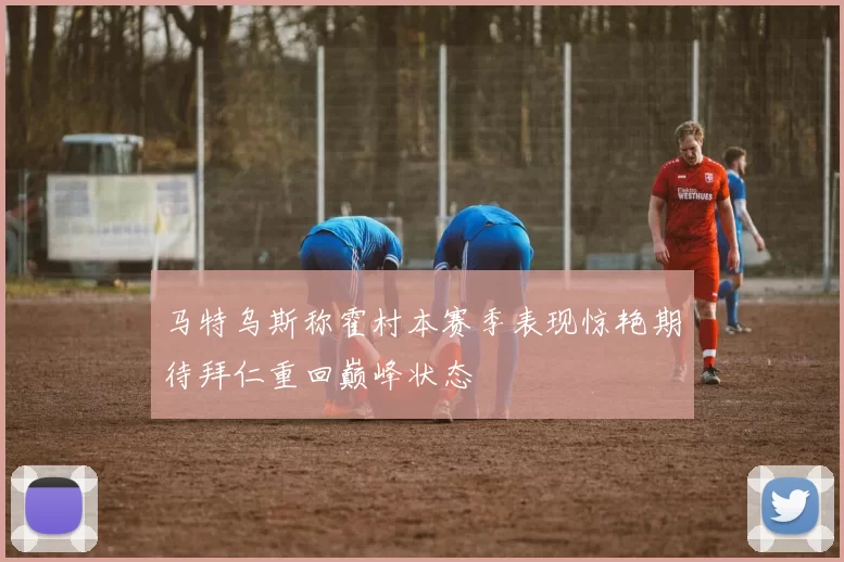 马特乌斯称霍村本赛季表现惊艳期待拜仁重回巅峰状态