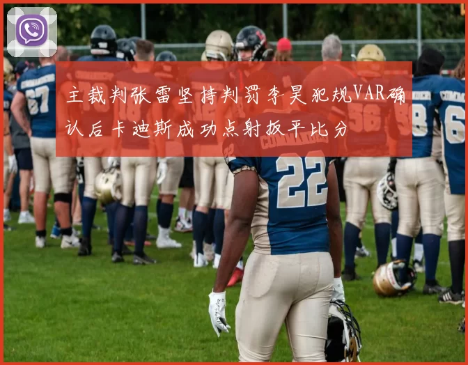主裁判张雷坚持判罚李昊犯规VAR确认后卡迪斯成功点射扳平比分