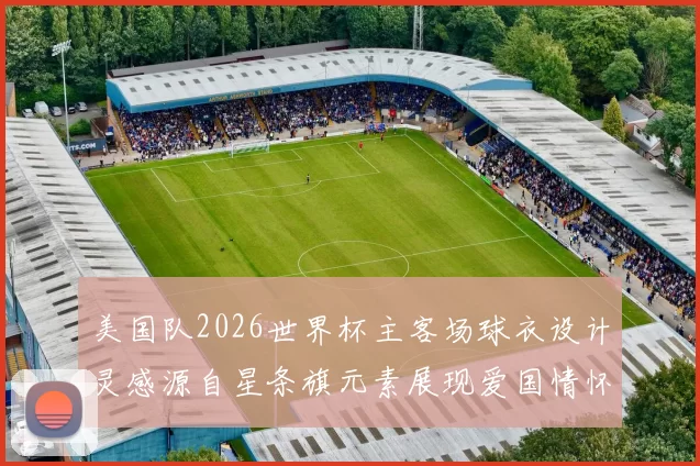 美国队2026世界杯主客场球衣设计灵感源自星条旗元素展现爱国情怀