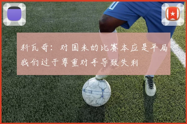 科瓦奇：对国米的比赛本应是平局我们过于尊重对手导致失利