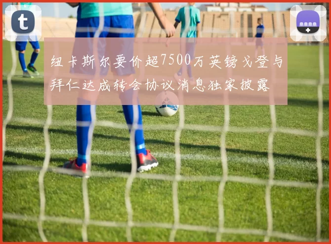 纽卡斯尔要价超7500万英镑戈登与拜仁达成转会协议消息独家披露