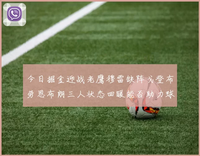 今日掘金迎战老鹰穆雷缺阵戈登布劳恩布朗三人状态回暖能否助力球队取胜