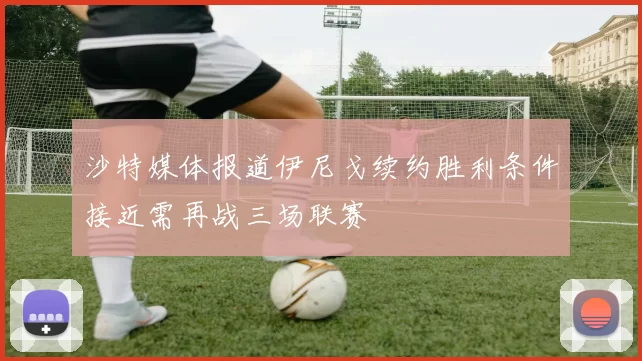 沙特媒体报道伊尼戈续约胜利条件接近需再战三场联赛