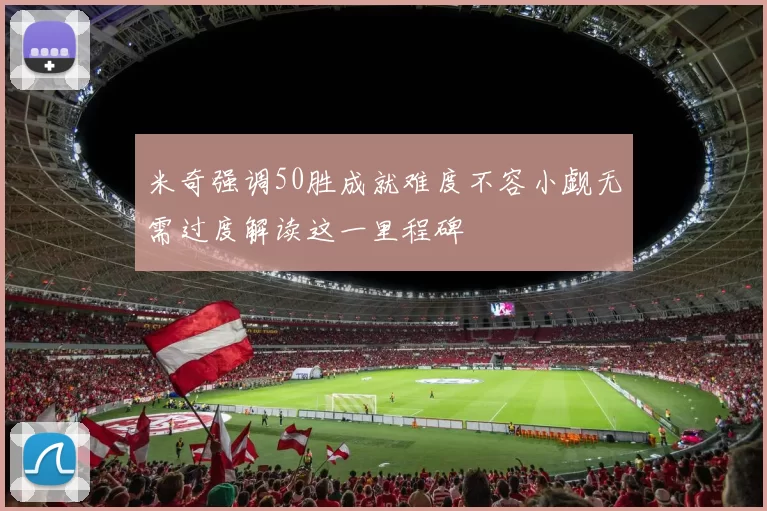米奇强调50胜成就难度不容小觑无需过度解读这一里程碑