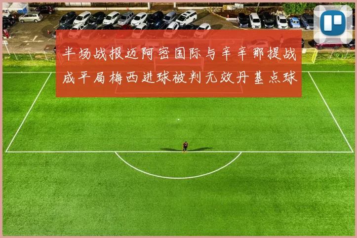 半场战报迈阿密国际与辛辛那提战成平局梅西进球被判无效丹基点球扳平比分