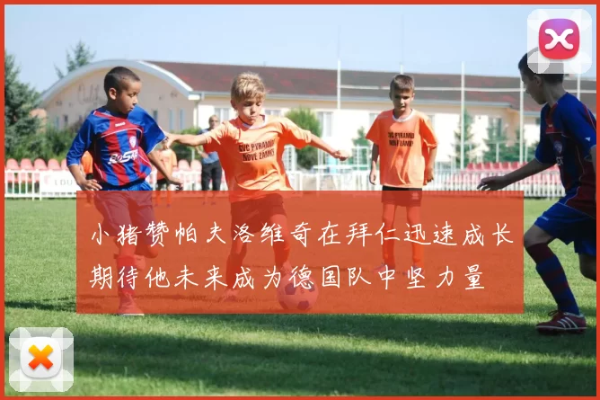 小猪赞帕夫洛维奇在拜仁迅速成长期待他未来成为德国队中坚力量