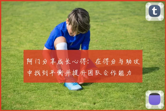 阿门分享成长心得：在得分与助攻中找到平衡并提升团队合作能力