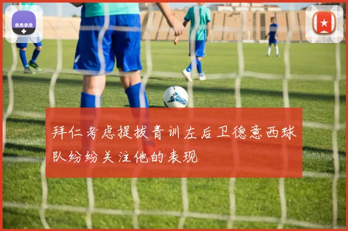 拜仁考虑提拔青训左后卫德意西球队纷纷关注他的表现