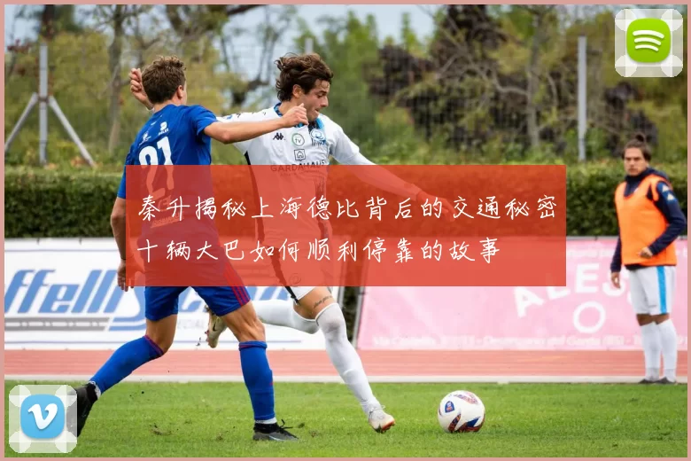 秦升揭秘上海德比背后的交通秘密十辆大巴如何顺利停靠的故事