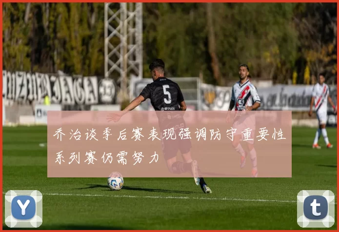 乔治谈季后赛表现强调防守重要性系列赛仍需努力