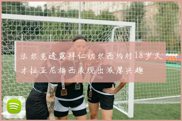 法尔克透露拜仁切尔西均对18岁天才拉亚尼梅西表现出浓厚兴趣