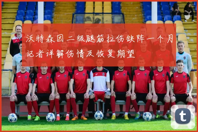 沃特森因二级腿筋拉伤缺阵一个月记者详解伤情及恢复期望