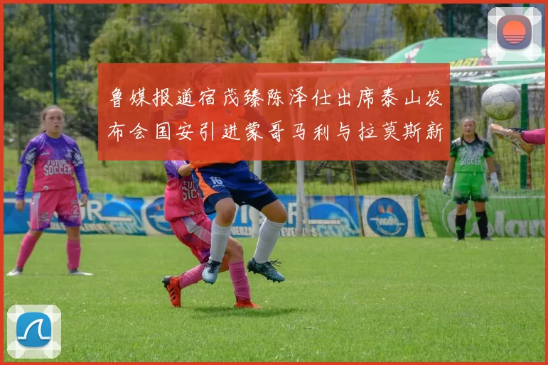 鲁媒报道宿茂臻陈泽仕出席泰山发布会国安引进蒙哥马利与拉莫斯新动态
