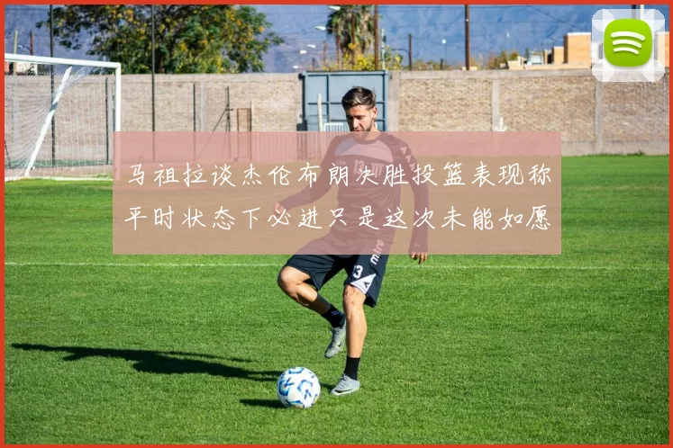 马祖拉谈杰伦布朗决胜投篮表现称平时状态下必进只是这次未能如愿