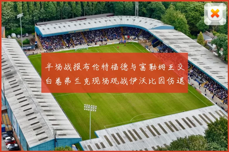 半场战报布伦特福德与富勒姆互交白卷弗兰克现场观战伊沃比因伤退场