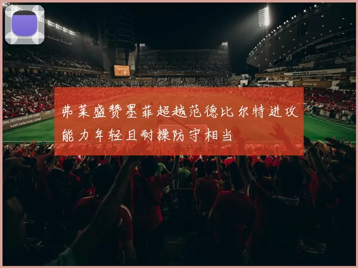 弗莱盛赞墨菲超越范德比尔特进攻能力年轻且耐操防守相当