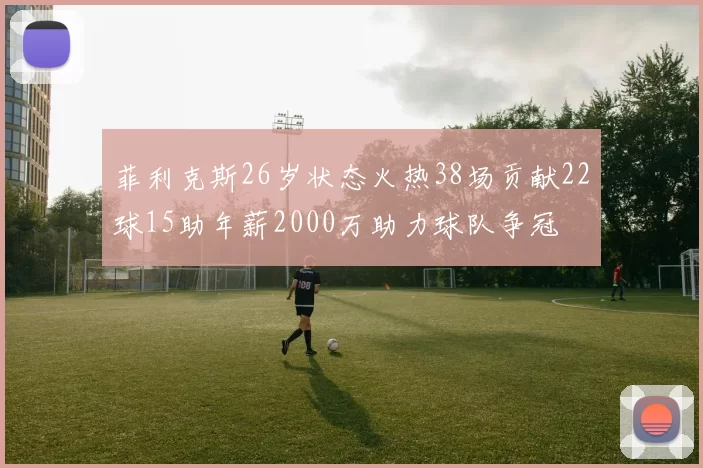 菲利克斯26岁状态火热38场贡献22球15助年薪2000万助力球队争冠