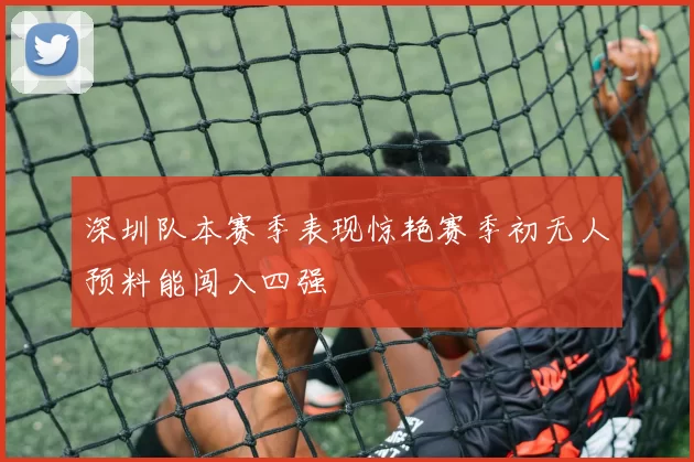 深圳队本赛季表现惊艳赛季初无人预料能闯入四强