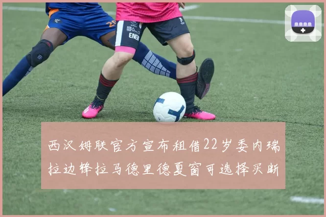 西汉姆联官方宣布租借22岁委内瑞拉边锋拉马德里德夏窗可选择买断