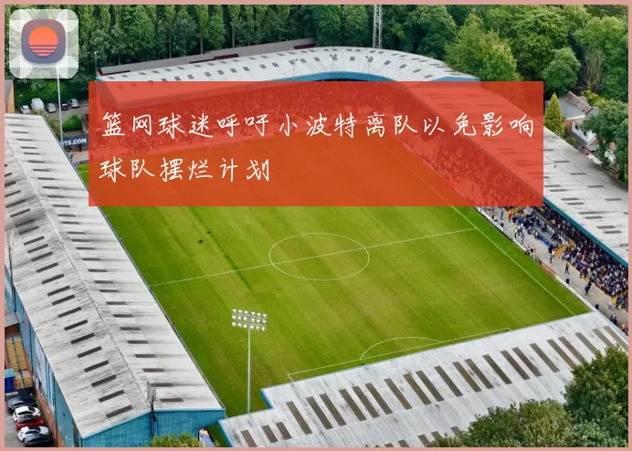 篮网球迷呼吁小波特离队以免影响球队摆烂计划