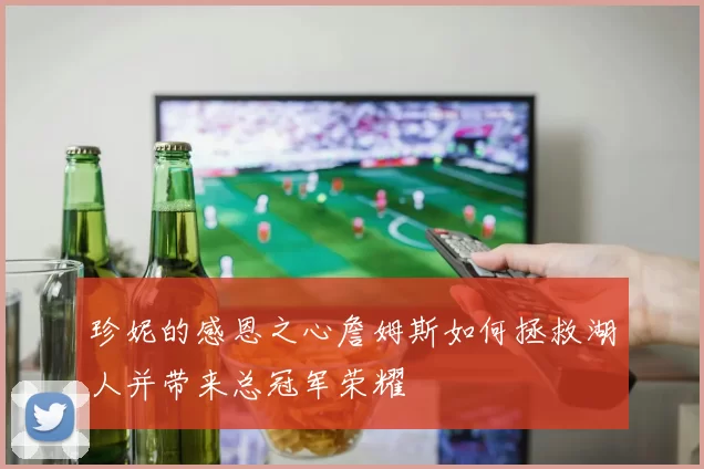 珍妮的感恩之心詹姆斯如何拯救湖人并带来总冠军荣耀