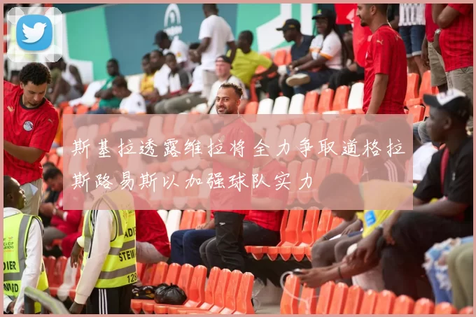 斯基拉透露维拉将全力争取道格拉斯路易斯以加强球队实力